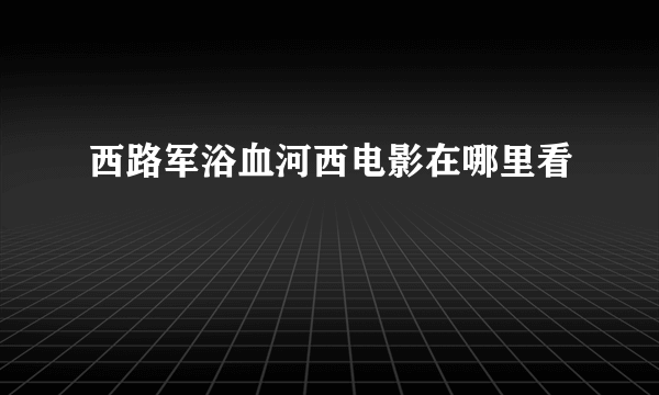 西路军浴血河西电影在哪里看