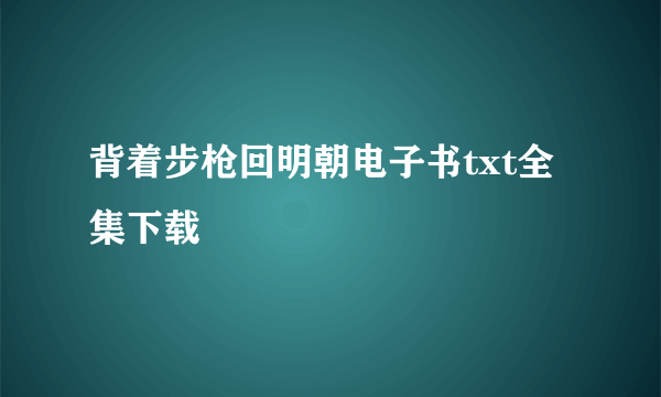 背着步枪回明朝电子书txt全集下载