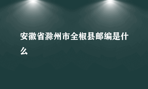 安徽省滁州市全椒县邮编是什么