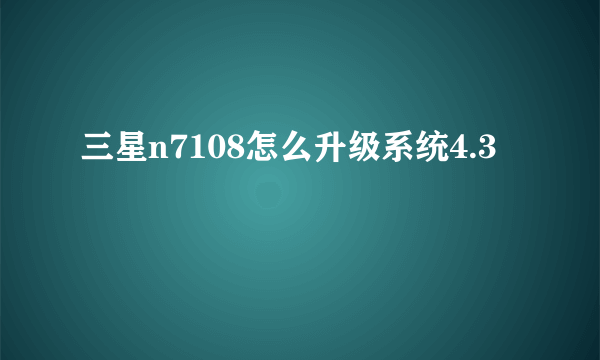 三星n7108怎么升级系统4.3