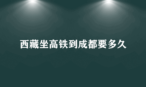 西藏坐高铁到成都要多久