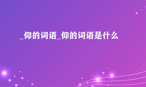 _仰的词语_仰的词语是什么