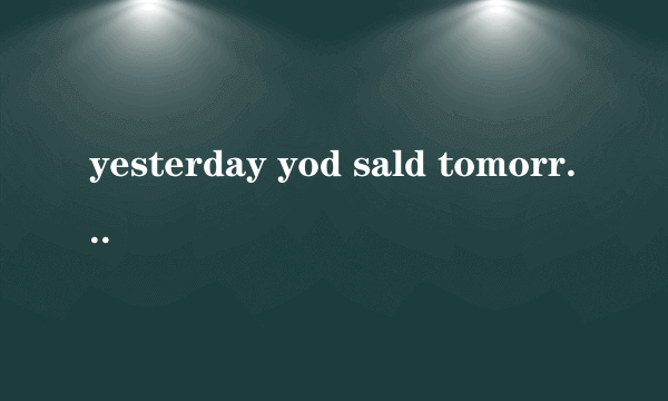 yesterday yod sald tomorrow什么意思？