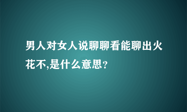 男人对女人说聊聊看能聊出火花不,是什么意思？