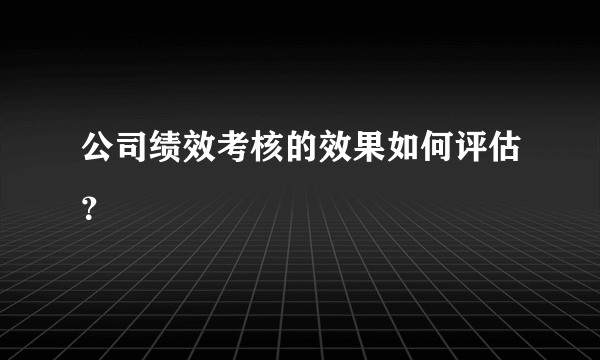 公司绩效考核的效果如何评估？