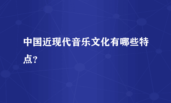 中国近现代音乐文化有哪些特点？