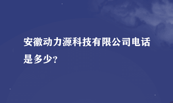 安徽动力源科技有限公司电话是多少？