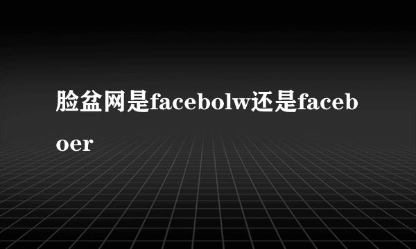 脸盆网是facebolw还是faceboer