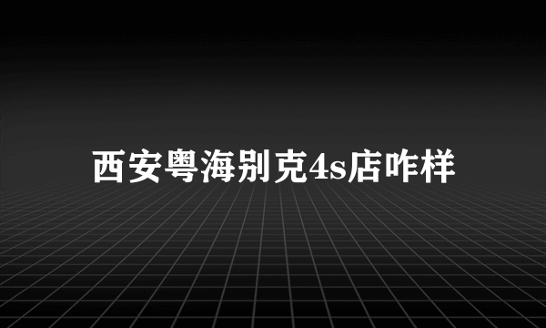 西安粤海别克4s店咋样