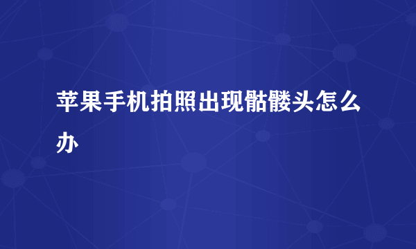 苹果手机拍照出现骷髅头怎么办