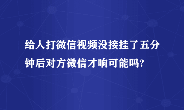 给人打微信视频没接挂了五分钟后对方微信才响可能吗?