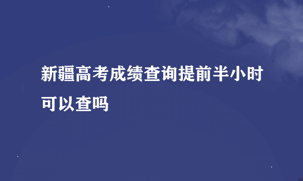 新疆高考成绩查询提前半小时可以查吗