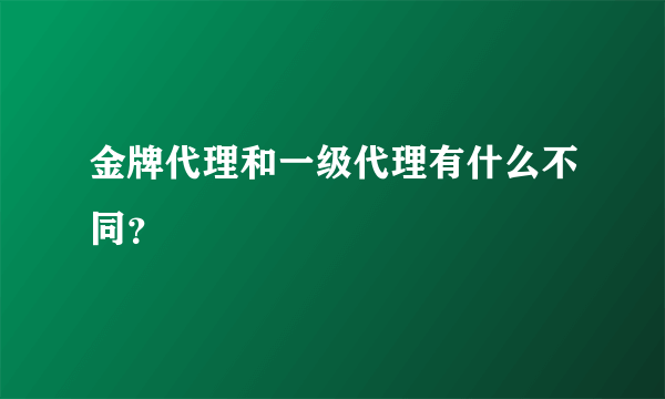 金牌代理和一级代理有什么不同？