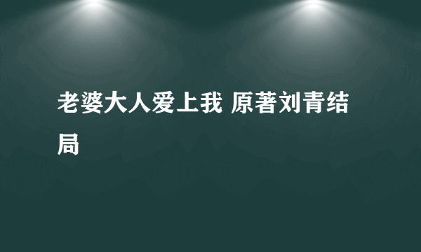 老婆大人爱上我 原著刘青结局