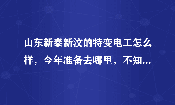 山东新泰新汶的特变电工怎么样，今年准备去哪里，不知道工资待遇如何。专科，学机械的。。