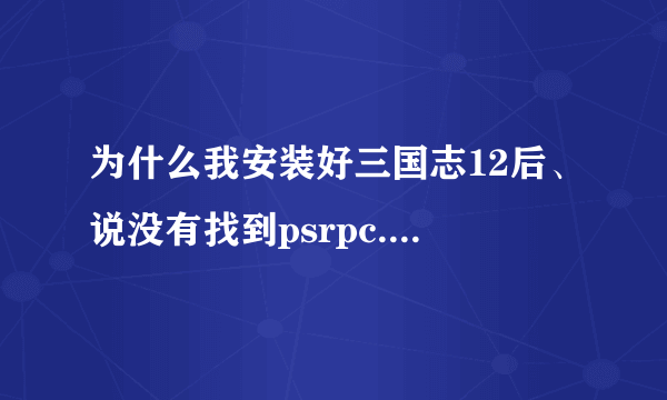 为什么我安装好三国志12后、说没有找到psrpc.dll 所以程序未能启动，帮我下、谢谢