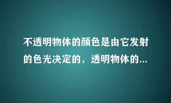 不透明物体的颜色是由它发射的色光决定的，透明物体的颜色是由透过它的色光决定的。