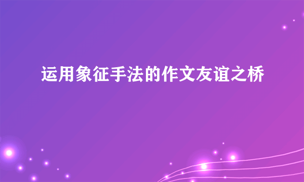 运用象征手法的作文友谊之桥