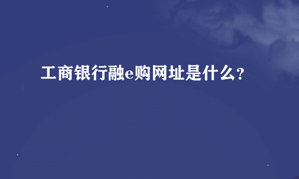 工商银行融e购网址是什么？