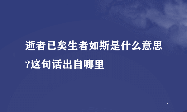 逝者已矣生者如斯是什么意思?这句话出自哪里