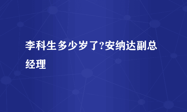 李科生多少岁了?安纳达副总经理