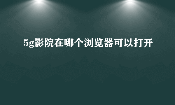 5g影院在哪个浏览器可以打开