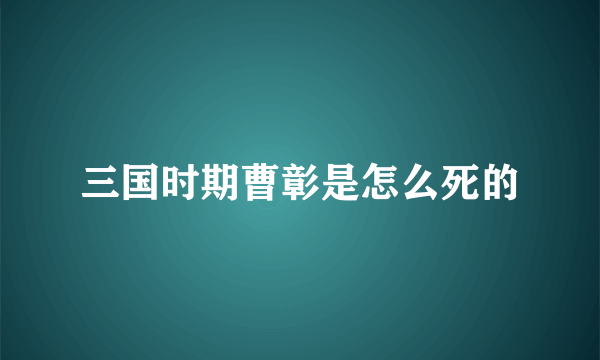 三国时期曹彰是怎么死的