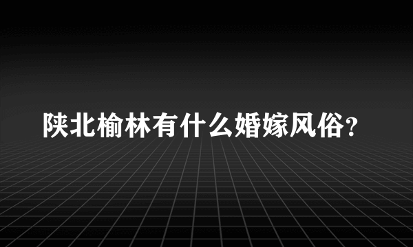 陕北榆林有什么婚嫁风俗？