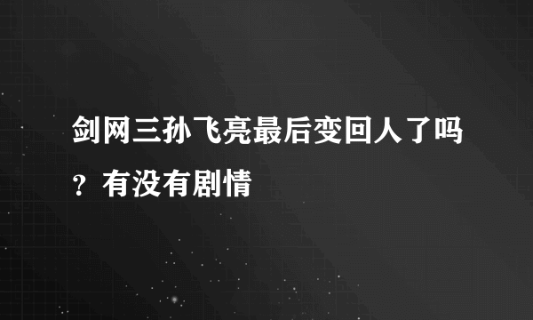 剑网三孙飞亮最后变回人了吗？有没有剧情