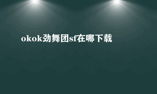 okok劲舞团sf在哪下载