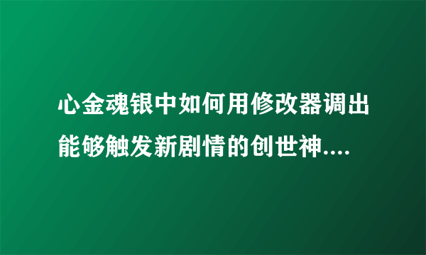 心金魂银中如何用修改器调出能够触发新剧情的创世神....