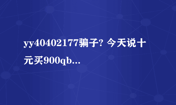 yy40402177骗子? 今天说十元买900qb，给了一个链接但是好像有毒