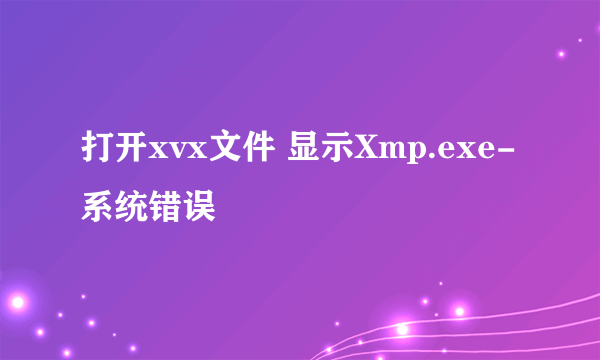 打开xvx文件 显示Xmp.exe-系统错误