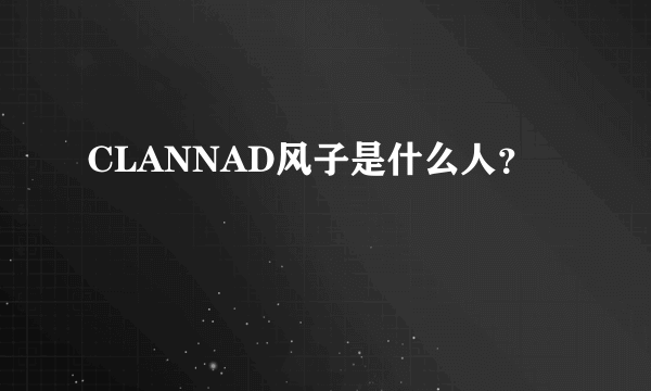 CLANNAD风子是什么人？