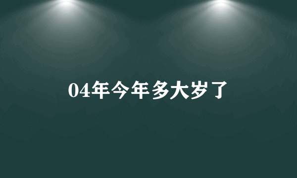 04年今年多大岁了