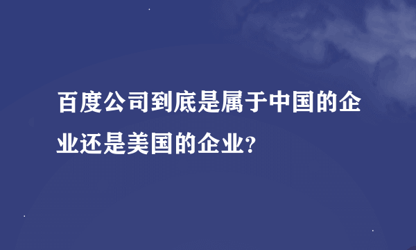 百度公司到底是属于中国的企业还是美国的企业？