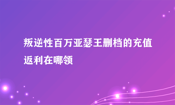 叛逆性百万亚瑟王删档的充值返利在哪领