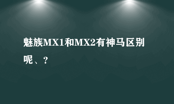 魅族MX1和MX2有神马区别呢、？