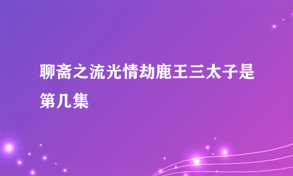 聊斋之流光情劫鹿王三太子是第几集