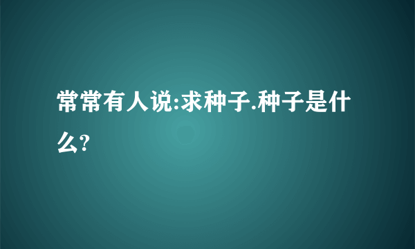 常常有人说:求种子.种子是什么?