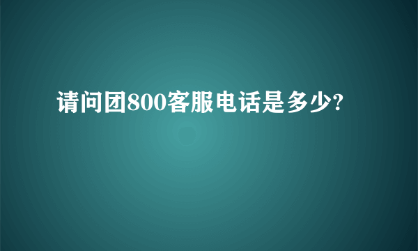 请问团800客服电话是多少?