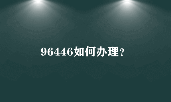 96446如何办理？