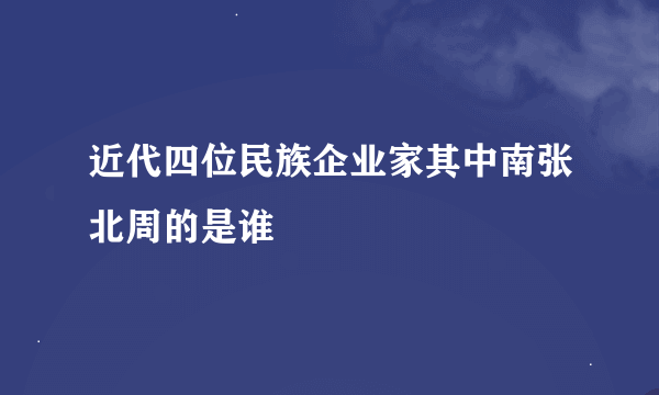 近代四位民族企业家其中南张北周的是谁