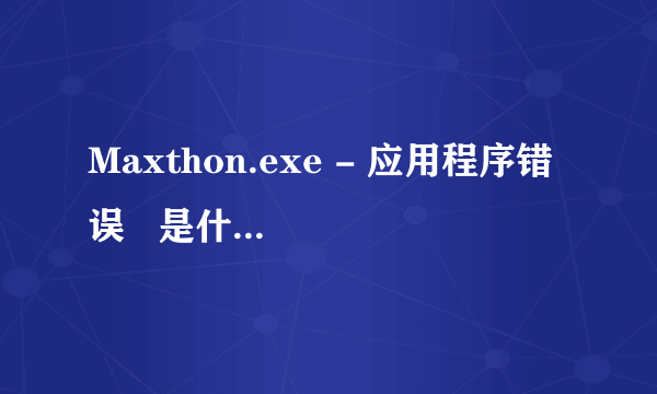 Maxthon.exe - 应用程序错误   是什么怎么回事？