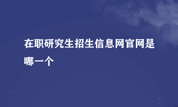 在职研究生招生信息网官网是哪一个