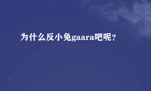 为什么反小兔gaara吧呢？