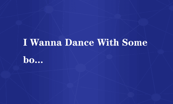 I Wanna Dance With Somebody 歌词