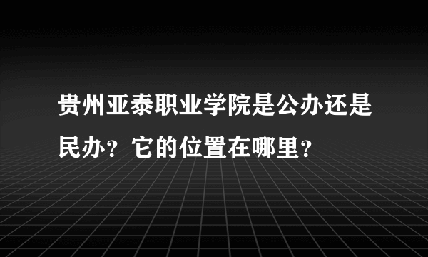 贵州亚泰职业学院是公办还是民办？它的位置在哪里？