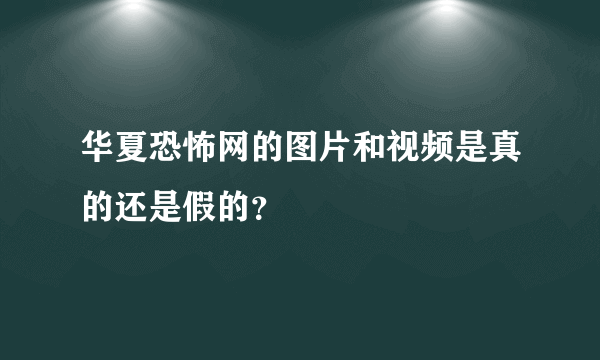 华夏恐怖网的图片和视频是真的还是假的？