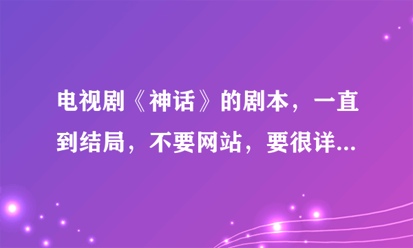 电视剧《神话》的剧本，一直到结局，不要网站，要很详细很详细，决对高分！